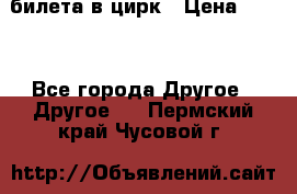 2 билета в цирк › Цена ­ 800 - Все города Другое » Другое   . Пермский край,Чусовой г.